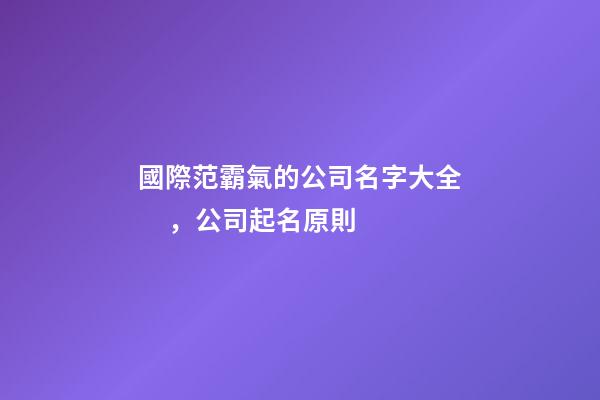 國際范霸氣的公司名字大全，公司起名原則-第1張-公司起名-玄機派